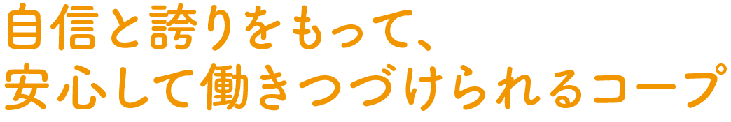 自信と誇りをもって、安心して働きつづけられるコープ