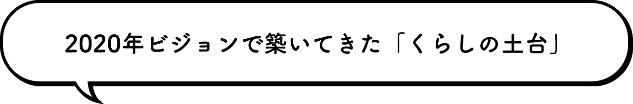 2020年ビジョンで築いてきた「くらしの土台」