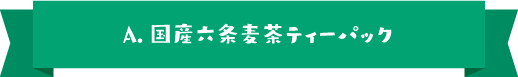 A.国産六条麦茶ティーパック