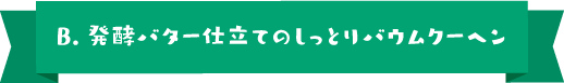 B.発酵バター仕立てのしっとりバウムクーヘン