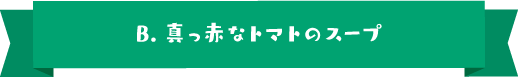 B.真っ赤なトマトのスープ