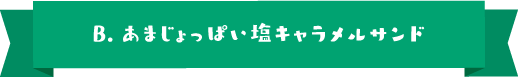 B.あまじょっぱい塩キャラメルサンド