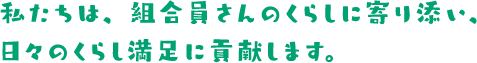 私たちは、組合員さんのくらしに寄り添い、日々のくらし満足に貢献します。