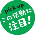 pickup この活動に注目！